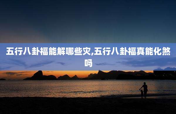 五行八卦福能解哪些灾,五行八卦福真能化煞吗