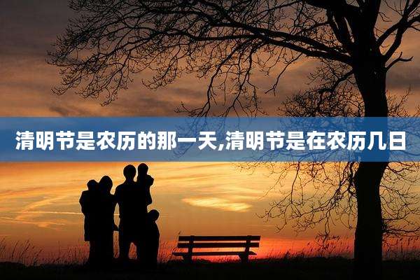 清明节是农历的那一天,清明节是在农历几日