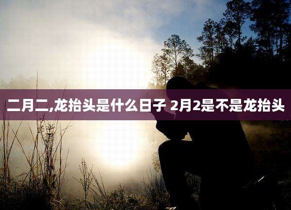 二月二,龙抬头是什么日子 2月2是不是龙抬头