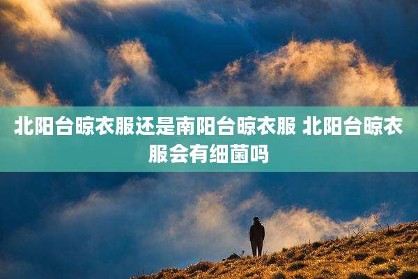 北阳台晾衣服还是南阳台晾衣服 北阳台晾衣服会有细菌吗