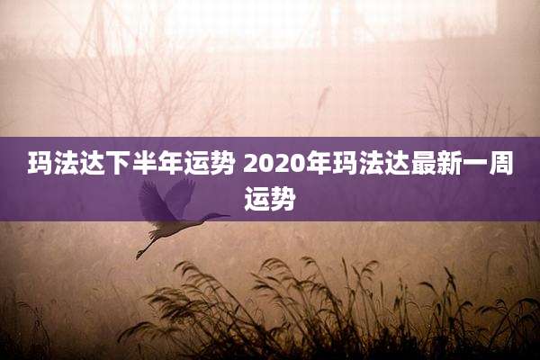 玛法达下半年运势 2020年玛法达最新一周运势