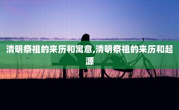 清明祭祖的来历和寓意,清明祭祖的来历和起源