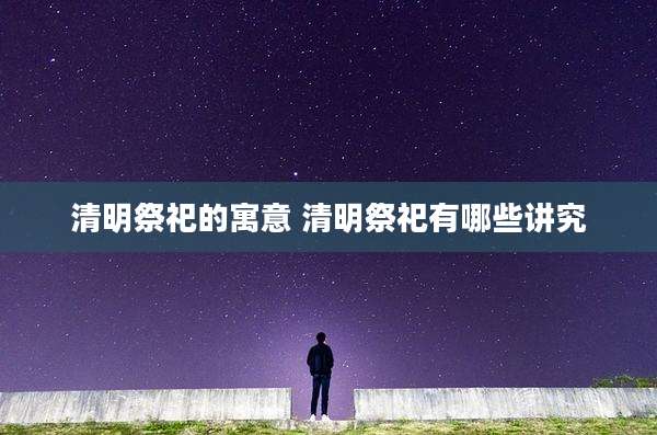 清明祭祀的寓意 清明祭祀有哪些讲究
