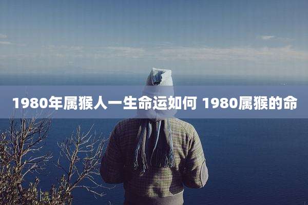 1980年属猴人一生命运如何 1980属猴的命