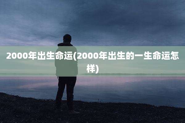 2000年出生命运(2000年出生的一生命运怎样)