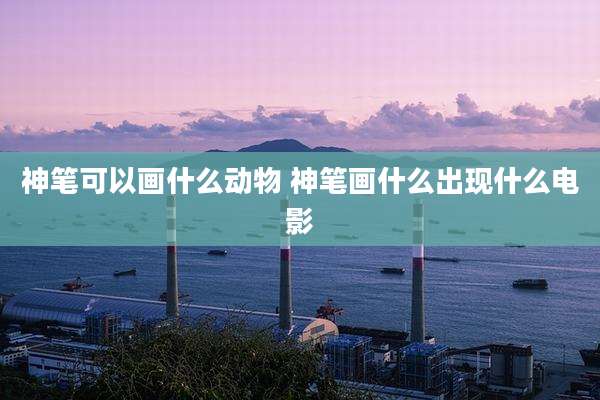 神笔可以画什么动物 神笔画什么出现什么电影
