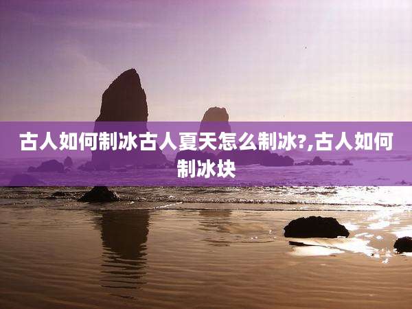 古人如何制冰古人夏天怎么制冰?,古人如何制冰块