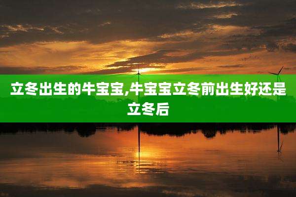立冬出生的牛宝宝,牛宝宝立冬前出生好还是立冬后