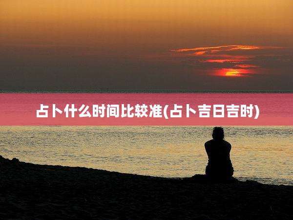 占卜什么时间比较准(占卜吉日吉时)
