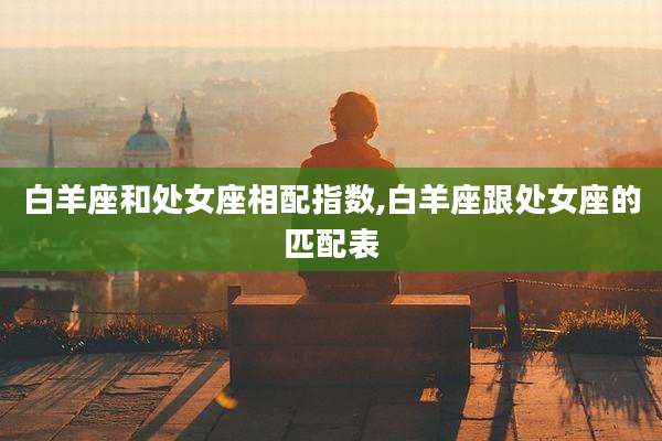 白羊座和处女座相配指数,白羊座跟处女座的匹配表