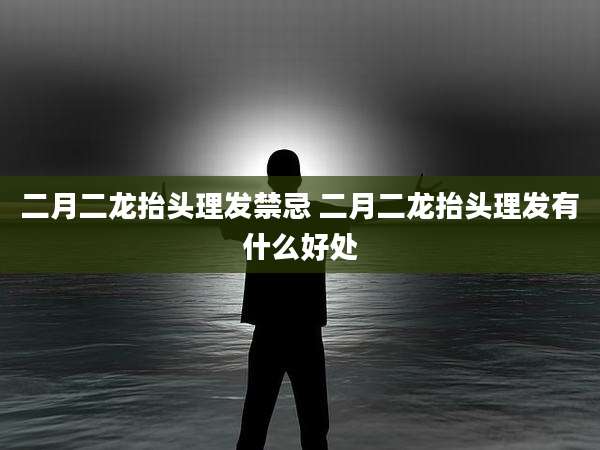 二月二龙抬头理发禁忌 二月二龙抬头理发有什么好处
