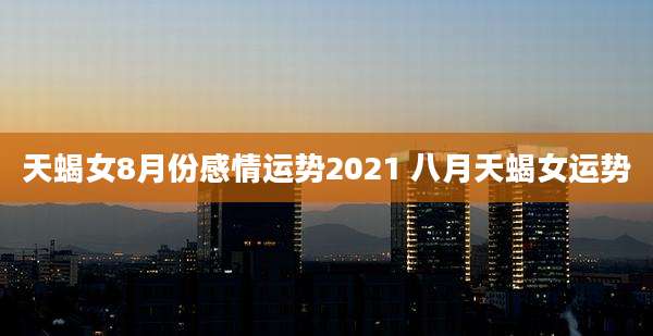天蝎女8月份感情运势2021 八月天蝎女运势