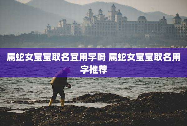 属蛇女宝宝取名宜用字吗 属蛇女宝宝取名用字推荐