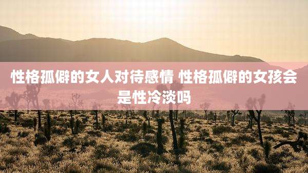 性格孤僻的女人对待感情 性格孤僻的女孩会是性冷淡吗