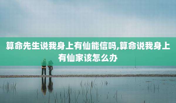 算命先生说我身上有仙能信吗,算命说我身上有仙家该怎么办
