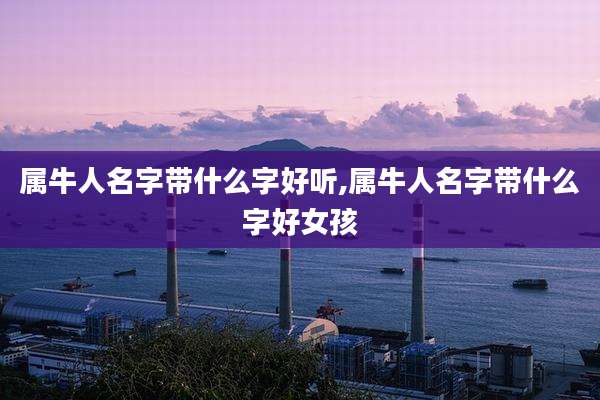 属牛人名字带什么字好听,属牛人名字带什么字好女孩