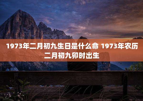 1973年二月初九生日是什么命 1973年农历二月初九卯时出生