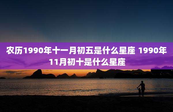 农历1990年十一月初五是什么星座 1990年11月初十是什么星座