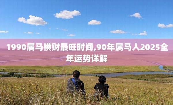 1990属马横财最旺时间,90年属马人2025全年运势详解