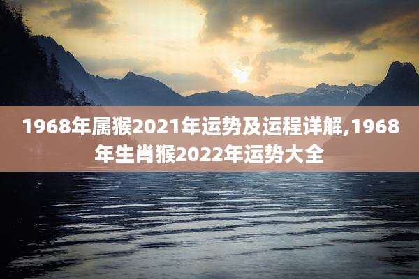 1968年属猴2021年运势及运程详解,1968年生肖猴2022年运势大全