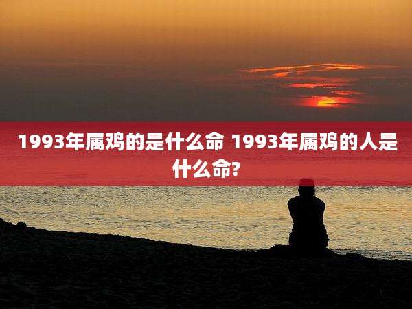 1993年属鸡的是什么命 1993年属鸡的人是什么命?