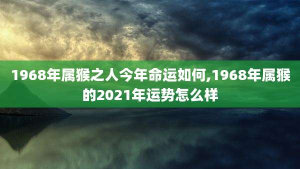 1968年属猴之人今年命运如何,1968年属猴的2021年运势怎么样