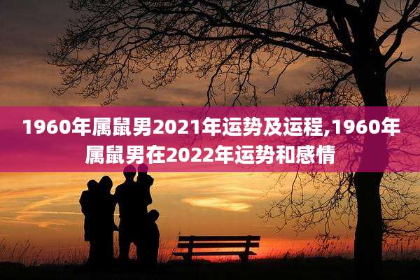 1960年属鼠男2021年运势及运程,1960年属鼠男在2022年运势和感情
