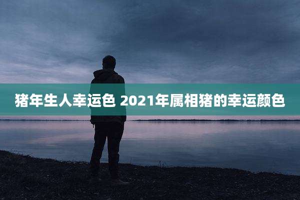 猪年生人幸运色 2021年属相猪的幸运颜色