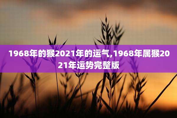 1968年的猴2021年的运气,1968年属猴2021年运势完整版