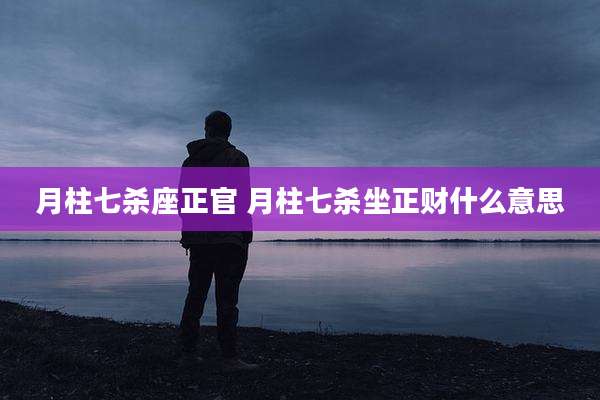 月柱七杀座正官 月柱七杀坐正财什么意思