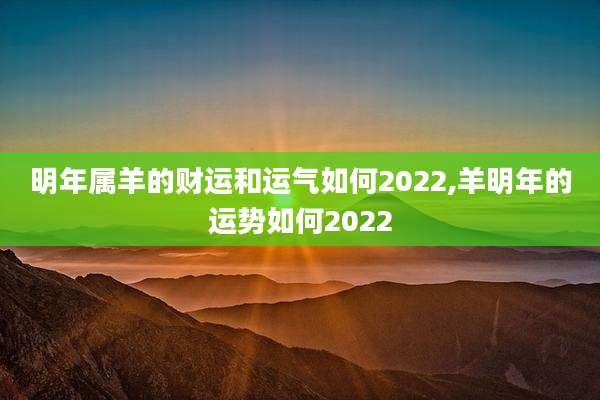 明年属羊的财运和运气如何2022,羊明年的运势如何2022