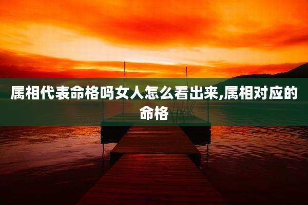 属相代表命格吗女人怎么看出来,属相对应的命格