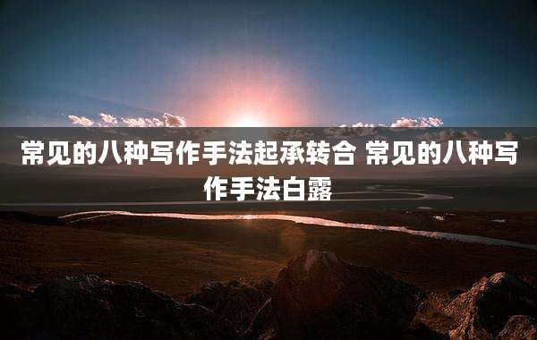 常见的八种写作手法起承转合 常见的八种写作手法白露