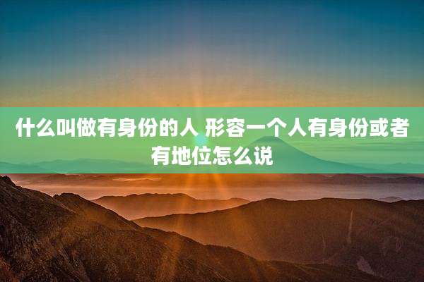 什么叫做有身份的人 形容一个人有身份或者有地位怎么说