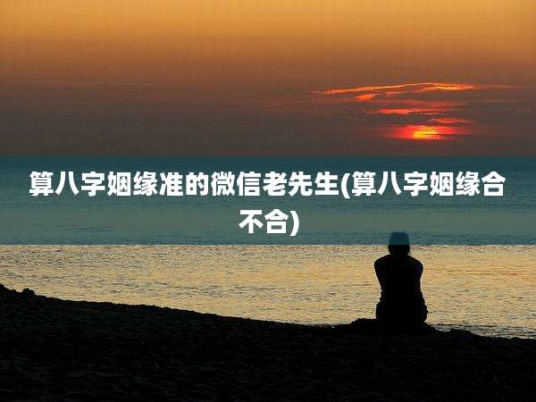 算八字姻缘准的微信老先生(算八字姻缘合不合)
