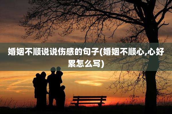 婚姻不顺说说伤感的句子(婚姻不顺心,心好累怎么写)