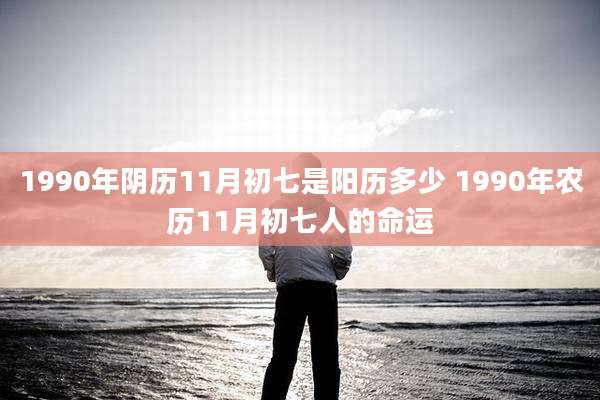 1990年阴历11月初七是阳历多少 1990年农历11月初七人的命运