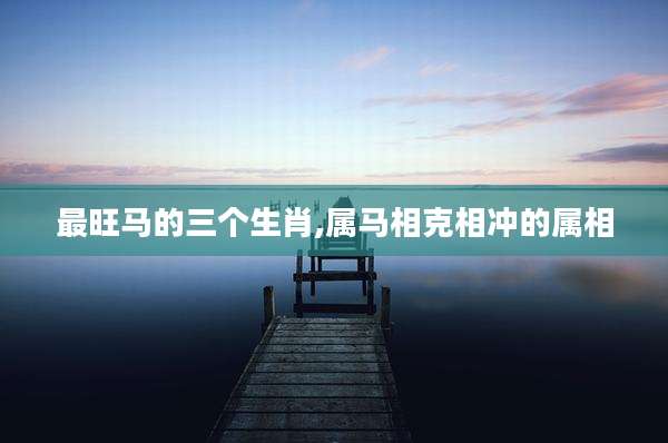 最旺马的三个生肖,属马相克相冲的属相