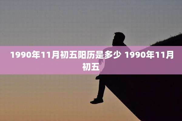 1990年11月初五阳历是多少 1990年11月初五