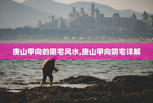 庚山甲向的阴宅风水,庚山甲向阴宅详解