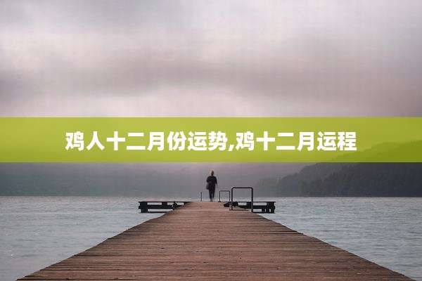 鸡人十二月份运势,鸡十二月运程