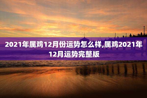 2021年属鸡12月份运势怎么样,属鸡2021年12月运势完整版