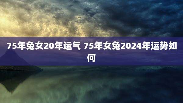 75年兔女20年运气 75年女兔2024年运势如何