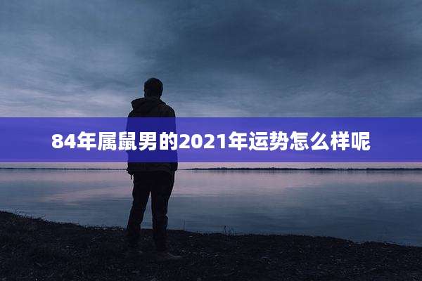 84年属鼠男的2021年运势怎么样呢