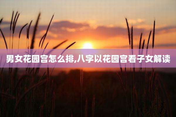 男女花园宫怎么排,八字以花园宫看子女解读
