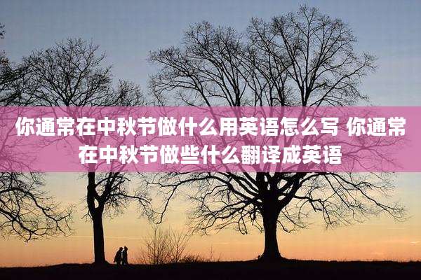 你通常在中秋节做什么用英语怎么写 你通常在中秋节做些什么翻译成英语