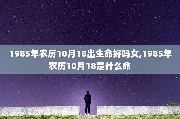 1985年农历10月18出生命好吗女,1985年农历10月18是什么命