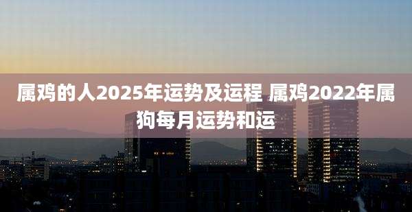 属鸡的人2025年运势及运程 属鸡2022年属狗每月运势和运