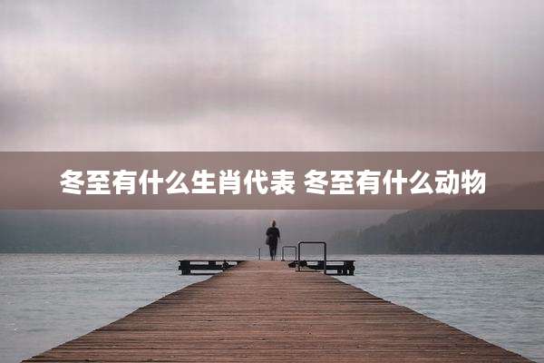 冬至有什么生肖代表 冬至有什么动物