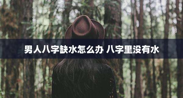 男人八字缺水怎么办 八字里没有水